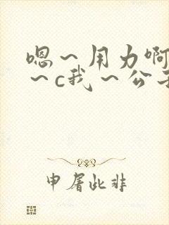 嗯～用力啊～嗯～c我～公子