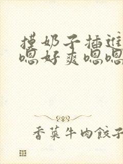 摸奶子插进来嗯嗯好爽嗯嗯