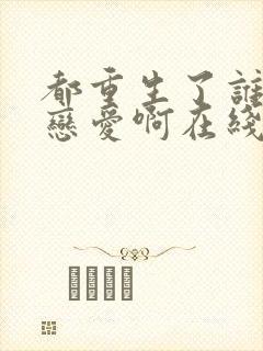 都重生了谁还谈恋爱啊在线播放