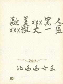 欧美xxx黑人xxx粗大一区