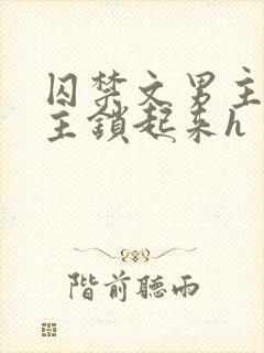 囚禁文男主把女主锁起来h