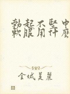 勃起不坚中途疲软服用什么药治疗