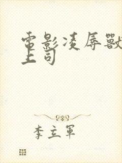 电影凌辱兽性女上司