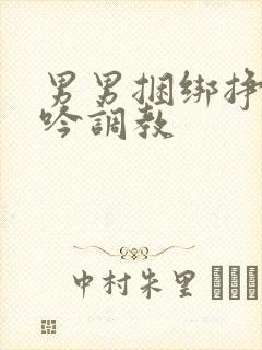 男男捆绑挣扎呻吟调教