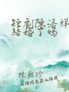 短剧陈添祥真的结婚了吗