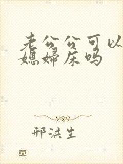 老公公可以睡儿媳妇床吗