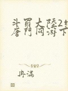 斗罗大陆2绝世唐门网游下载