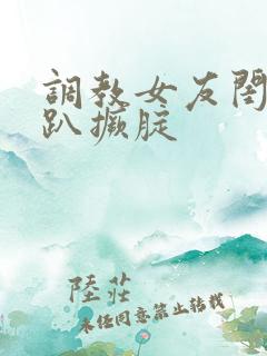 调教女友闺蜜跪趴撅腚