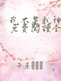 我不是戏神小说免费阅读全文无弹窗