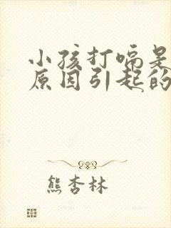 小孩打嗝是什么原因引起的怎么办