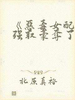 《恶毒女配又被强取豪夺了》作者:青衫