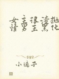 女主很渣抛弃纯情男主黑化