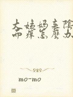 大姨妈来阴道里面痒怎么办