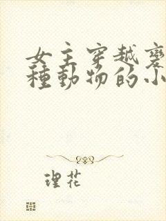 女主穿越变成各种动物的小说