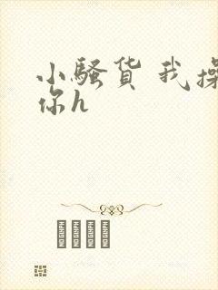 小骚货 我操死你h