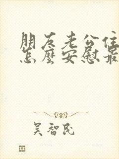 朋友老公住院了怎么安慰最暖心的话