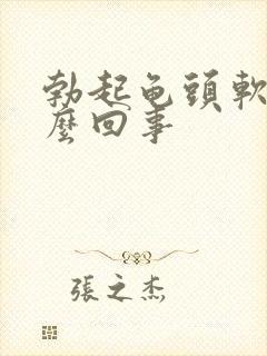 勃起龟头软是怎么回事