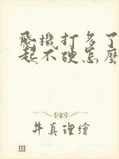 飞机打多了勃不起不硬怎么办