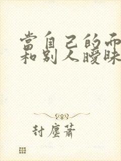 当自己的面老公和别人暧昧