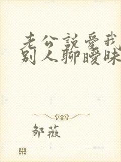 老公说爱我却跟别人聊暧昧