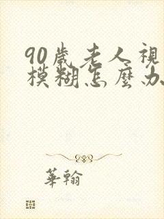 90岁老人视力模糊怎么办