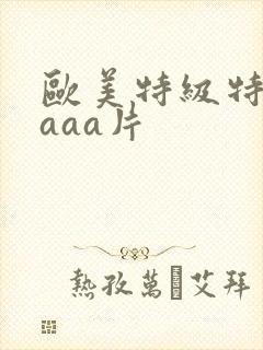 欧美特级特黄aaaa片