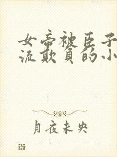 女帝被臣子们轮流欺负的小说