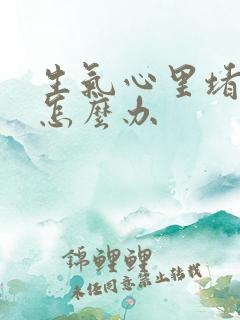 生气心里堵得慌怎么办