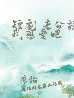 短剧 老公请和我恋爱吧