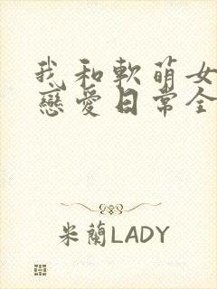 我和软萌女友的恋爱日常全本下载