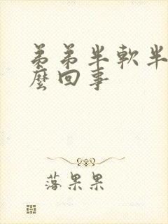 弟弟半软半硬怎么回事