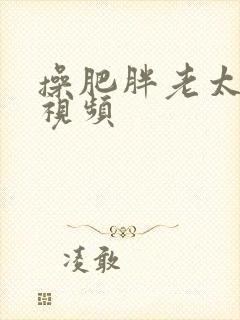 操肥胖老太太逼视频