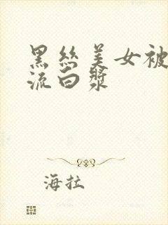 黑丝美女被爆操流白浆