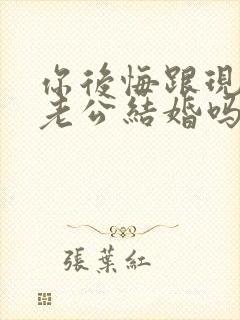 你后悔跟现在的老公结婚吗