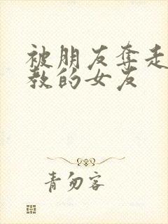 被朋友夺走并调教的女友