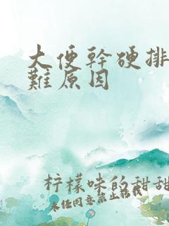 大便干硬排便困难原因