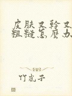 皮肤又干又痒又粗糙怎么办