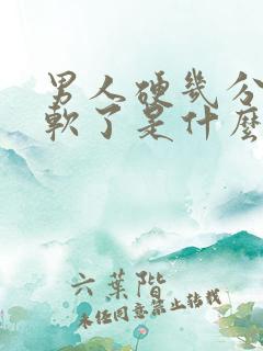 男人硬几分钟就软了是什么原因