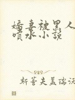 娇妻被黑人玩得喷水小说