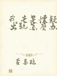 我老是怀疑老婆出轨怎么办呢