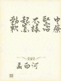 勃起不坚中途疲软怎样治疗