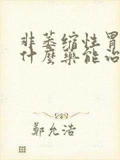 非萎缩性胃炎吃什么药能治好吗