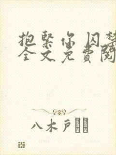 抱紧你 囚禁你全文免费阅读小说