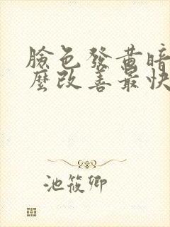 脸色发黄暗沉怎么改善最快最有效