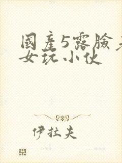 国产5露脸老熟女玩小伙