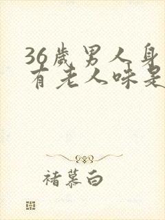 36岁男人身上有老人味是什么原因