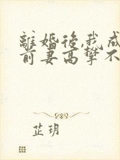 离婚后,我成了前妻高攀不起的神 虎帅