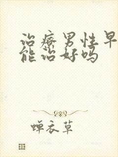 治疗男性早些泄能治好吗