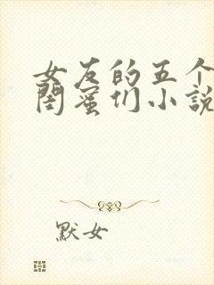 女友的五个放荡闺蜜们小说