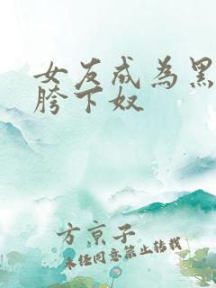 女友成为黑人的胯下奴